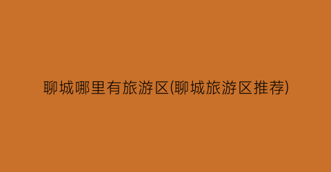 聊城哪里有旅游区(聊城旅游区推荐)