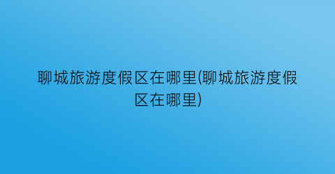 聊城旅游度假区在哪里(聊城旅游度假区在哪里)