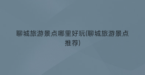 聊城旅游景点哪里好玩(聊城旅游景点推荐)