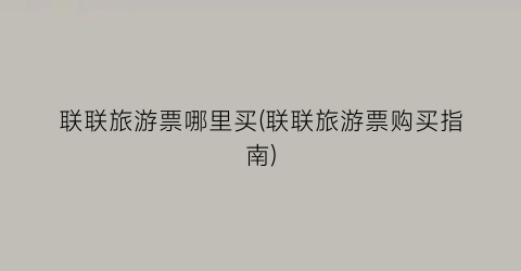联联旅游票哪里买(联联旅游票购买指南)