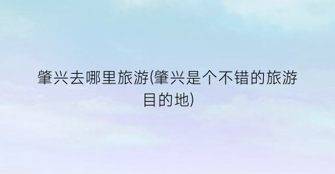 肇兴去哪里旅游(肇兴是个不错的旅游目的地)