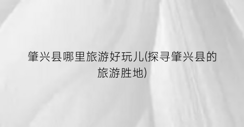 肇兴县哪里旅游好玩儿(探寻肇兴县的旅游胜地)