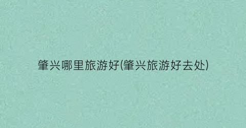 肇兴哪里旅游好(肇兴旅游好去处)