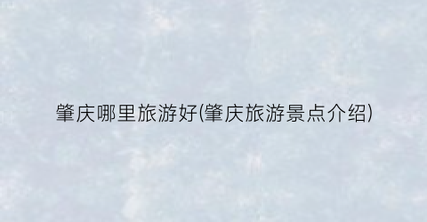 肇庆哪里旅游好(肇庆旅游景点介绍)