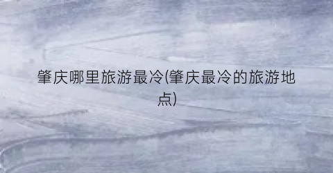 肇庆哪里旅游最冷(肇庆最冷的旅游地点)