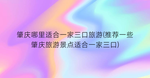 肇庆哪里适合一家三口旅游(推荐一些肇庆旅游景点适合一家三口)