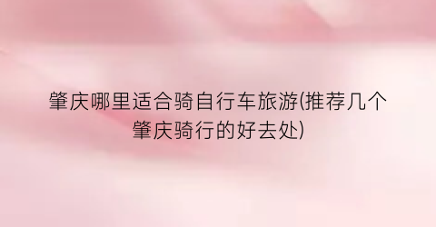 肇庆哪里适合骑自行车旅游(推荐几个肇庆骑行的好去处)