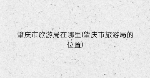 肇庆市旅游局在哪里(肇庆市旅游局的位置)