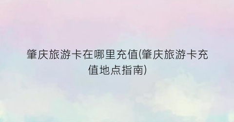 肇庆旅游卡在哪里充值(肇庆旅游卡充值地点指南)