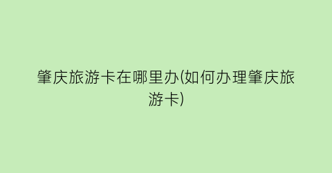 肇庆旅游卡在哪里办(如何办理肇庆旅游卡)