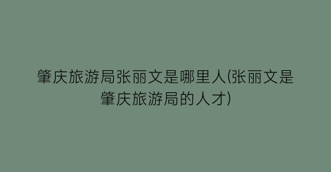 肇庆旅游局张丽文是哪里人(张丽文是肇庆旅游局的人才)