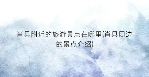 肖县附近的旅游景点在哪里(肖县周边的景点介绍)