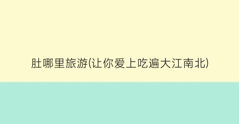 肚哪里旅游(让你爱上吃遍大江南北)