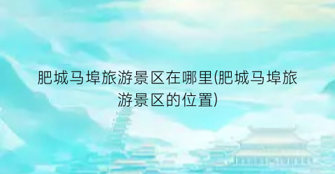 肥城马埠旅游景区在哪里(肥城马埠旅游景区的位置)