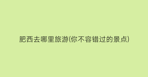 肥西去哪里旅游(你不容错过的景点)