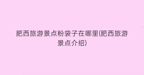 肥西旅游景点粉袋子在哪里(肥西旅游景点介绍)