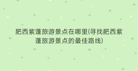 肥西紫蓬旅游景点在哪里(寻找肥西紫蓬旅游景点的最佳路线)