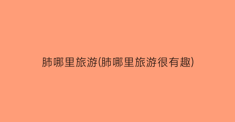 肺哪里旅游(肺哪里旅游很有趣)