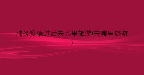 肺炎疫情过后去哪里旅游(去哪里旅游)