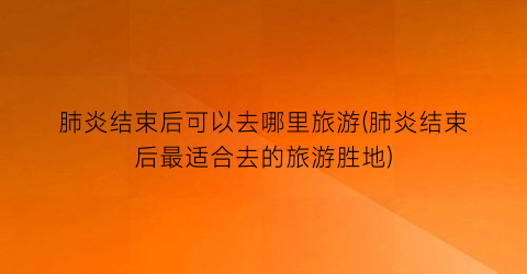 肺炎结束后可以去哪里旅游(肺炎结束后最适合去的旅游胜地)