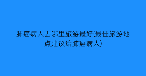 肺癌病人去哪里旅游最好(最佳旅游地点建议给肺癌病人)