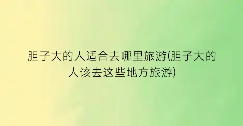 胆子大的人适合去哪里旅游(胆子大的人该去这些地方旅游)