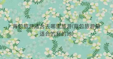 背包旅游适合去哪里旅游(背包旅游最适合的目的地)