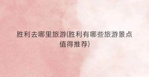 胜利去哪里旅游(胜利有哪些旅游景点值得推荐)