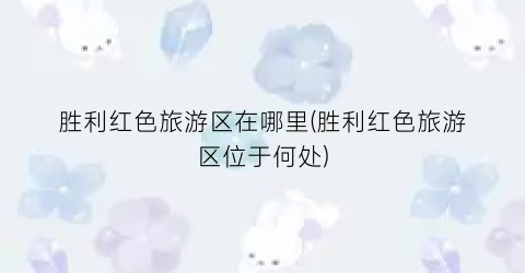 胜利红色旅游区在哪里(胜利红色旅游区位于何处)