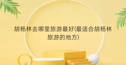 胡杨林去哪里旅游最好(最适合胡杨林旅游的地方)