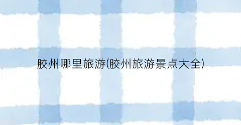 胶州哪里旅游(胶州旅游景点大全)