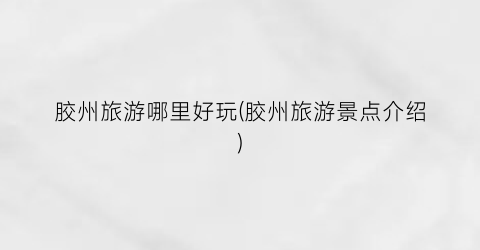 胶州旅游哪里好玩(胶州旅游景点介绍)