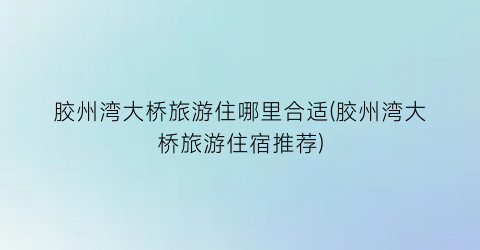 胶州湾大桥旅游住哪里合适(胶州湾大桥旅游住宿推荐)