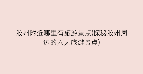 胶州附近哪里有旅游景点(探秘胶州周边的六大旅游景点)