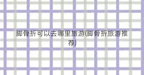 脚骨折可以去哪里旅游(脚骨折旅游推荐)