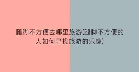 腿脚不方便去哪里旅游(腿脚不方便的人如何寻找旅游的乐趣)