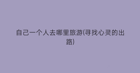 自己一个人去哪里旅游(寻找心灵的出路)