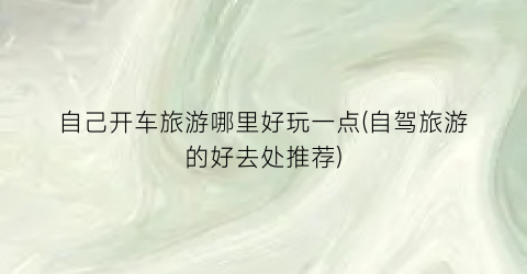 自己开车旅游哪里好玩一点(自驾旅游的好去处推荐)