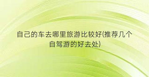 自己的车去哪里旅游比较好(推荐几个自驾游的好去处)