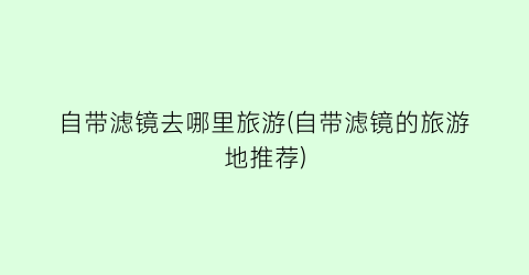 自带滤镜去哪里旅游(自带滤镜的旅游地推荐)