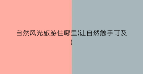 自然风光旅游住哪里(让自然触手可及)