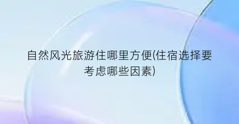 自然风光旅游住哪里方便(住宿选择要考虑哪些因素)