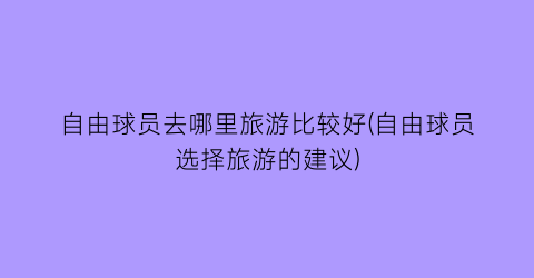 自由球员去哪里旅游比较好(自由球员选择旅游的建议)