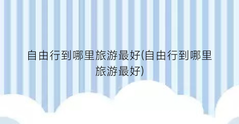 自由行到哪里旅游最好(自由行到哪里旅游最好)