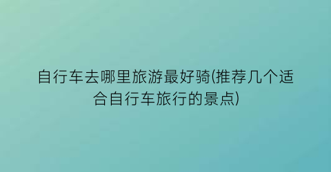 自行车去哪里旅游最好骑(推荐几个适合自行车旅行的景点)