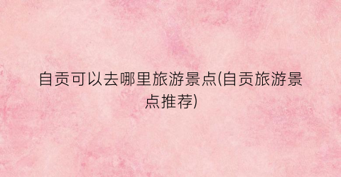 自贡可以去哪里旅游景点(自贡旅游景点推荐)