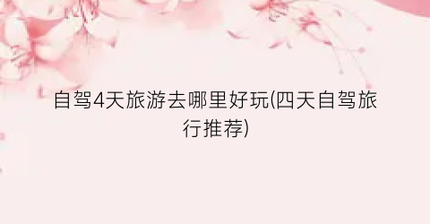 自驾4天旅游去哪里好玩(四天自驾旅行推荐)