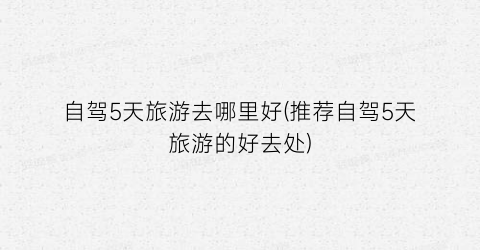 自驾5天旅游去哪里好(推荐自驾5天旅游的好去处)