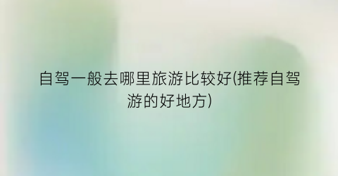 自驾一般去哪里旅游比较好(推荐自驾游的好地方)