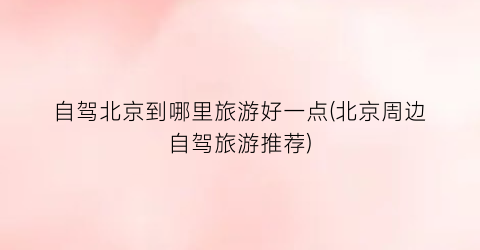 自驾北京到哪里旅游好一点(北京周边自驾旅游推荐)